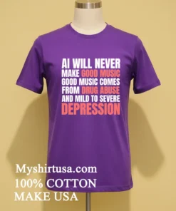 Ai Will Never Make Good Music Good Music Comes From Drug Abuse And Mild To Severe Depression Shirt