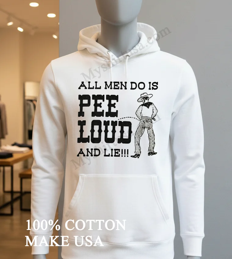 All Men Do Is Pee Loud And Lie Shirt Hoodie Shirt