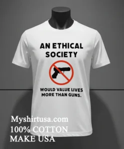 An Ethical Society Would Value Lives More Than Guns Shirt
