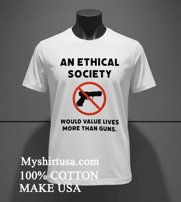 An Ethical Society Would Value Lives More Than Guns Shirt White T Shirt 3