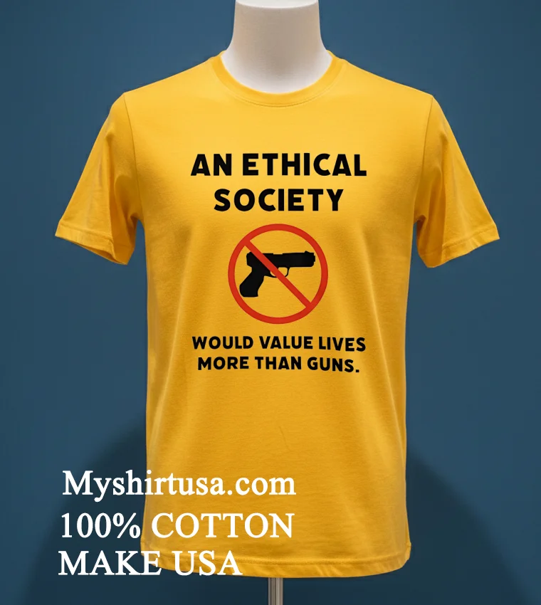 An Ethical Society Would Value Lives More Than Guns Shirt Yellow T Shirt
