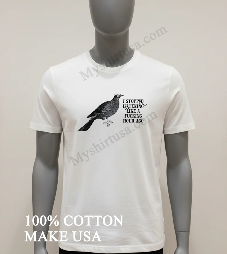 Bird I Stopped Listening Like A Fucking Hour Ago Shirt White T Shirt