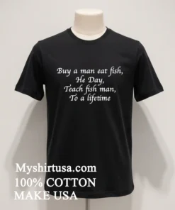 Buy A Man Eat Fish He Day Teach Fish Man To A Lifetime Shirt