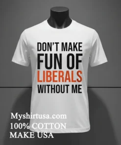 Dont Make Fun Of Liberals Without Me Text Shirt White T Shirt 2