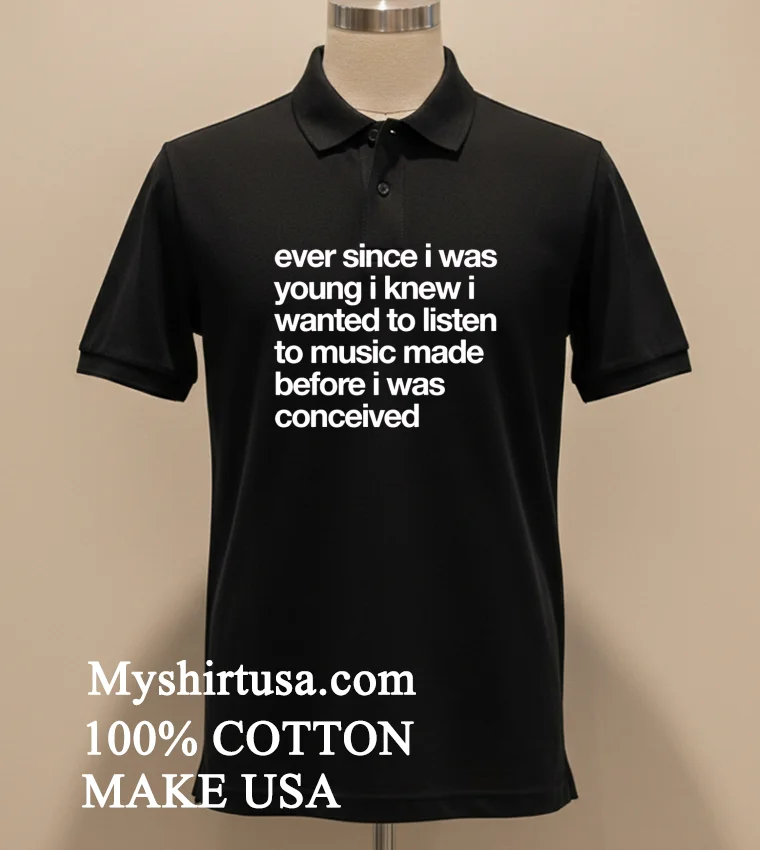 Ever Since I Was Young I Knew I Wanted To Listen To Music Made Before I Was Conceived Shirt Balck Shirt 1