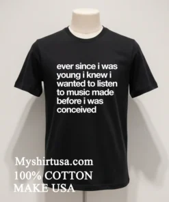 Ever Since I Was Young I Knew I Wanted To Listen To Music Made Before I Was Conceived Shirt