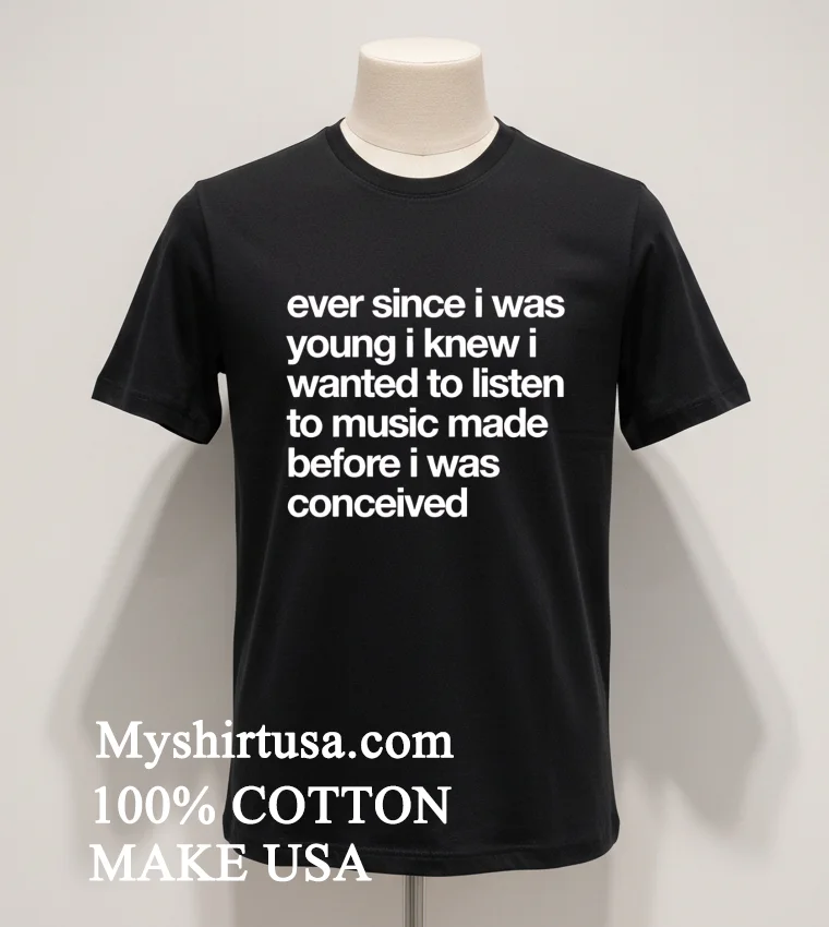Ever Since I Was Young I Knew I Wanted To Listen To Music Made Before I Was Conceived Shirt Balck Shirt