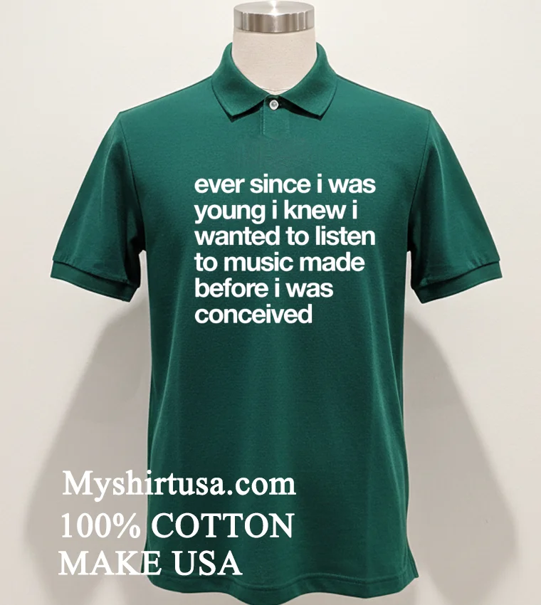 Ever Since I Was Young I Knew I Wanted To Listen To Music Made Before I Was Conceived Shirt Green Shirt