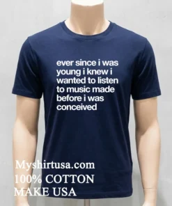 Ever Since I Was Young I Knew I Wanted To Listen To Music Made Before I Was Conceived Shirt