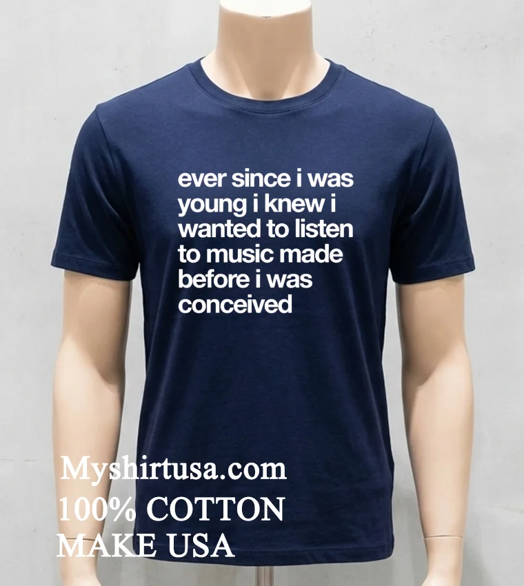 Ever Since I Was Young I Knew I Wanted To Listen To Music Made Before I Was Conceived Shirt Navy Shirt