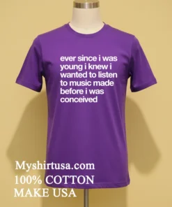 Ever Since I Was Young I Knew I Wanted To Listen To Music Made Before I Was Conceived Shirt