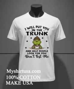 Grinch I Will Put You In The Trunk And Help People Look For You Don T Test Me Shirt