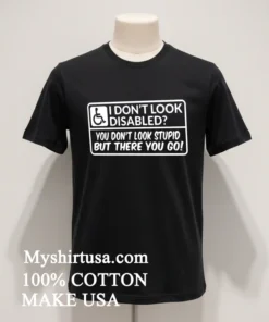 I Don T Look Disabled You Don T Look Stupid But There You Go Shirt