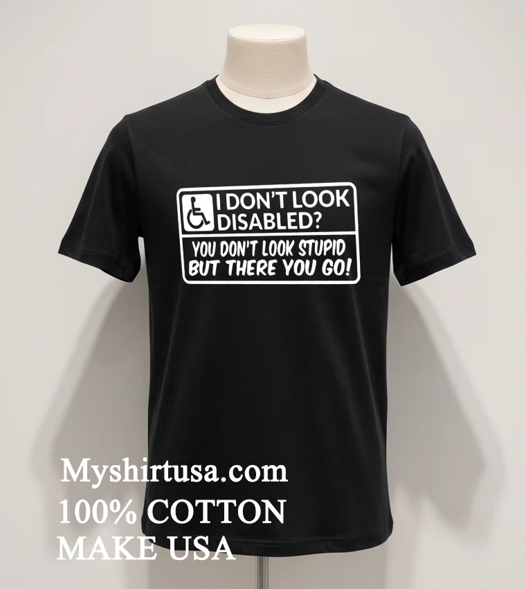 I Dont Look Disabled You Dont Look Stupid But There You Go Shirt Balck Shirt 1