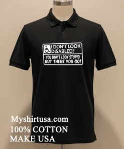 I Don T Look Disabled You Don T Look Stupid But There You Go Shirt