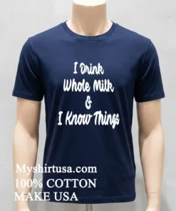 I Drink Whole Milk I Know Things Shirt Navy Shirt