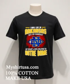 I May Live In Arkansas But On Gameday My Heart And Soul Belongs To Notre Dame Shirt