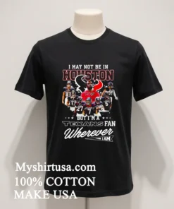 I May Not Be In Houston But I M A Texans Fan Wherever I Am Shirt