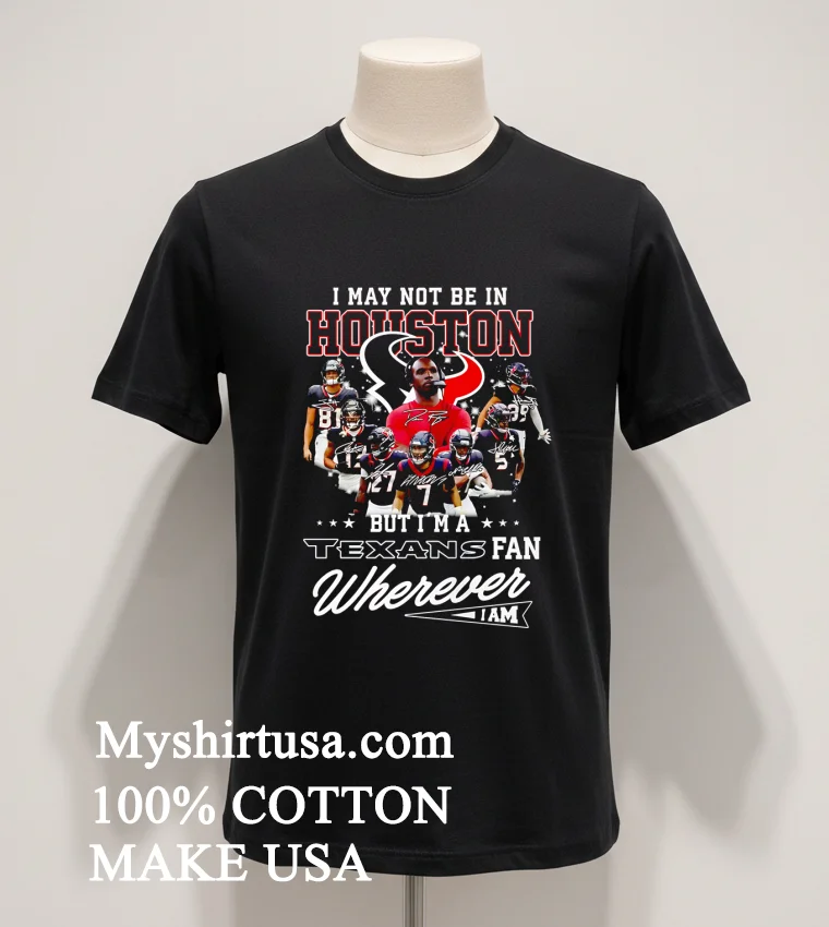 I May Not Be In Houston But Im A Texans Fan Wherever I Am Shirt Balck Shirt