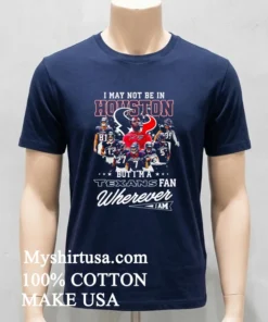I May Not Be In Houston But I M A Texans Fan Wherever I Am Shirt