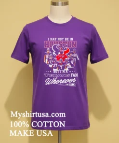 I May Not Be In Houston But I M A Texans Fan Wherever I Am Shirt