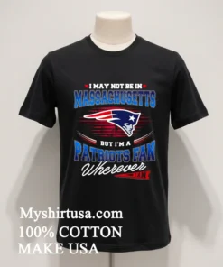 I May Not Be In Massachusetts But I M A Patriots Fan Wherever I Am Shirt