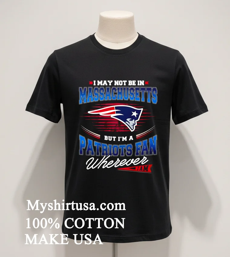 I May Not Be In Massachusetts But Im A Patriots Fan Wherever I Am Shirt Balck Shirt 1