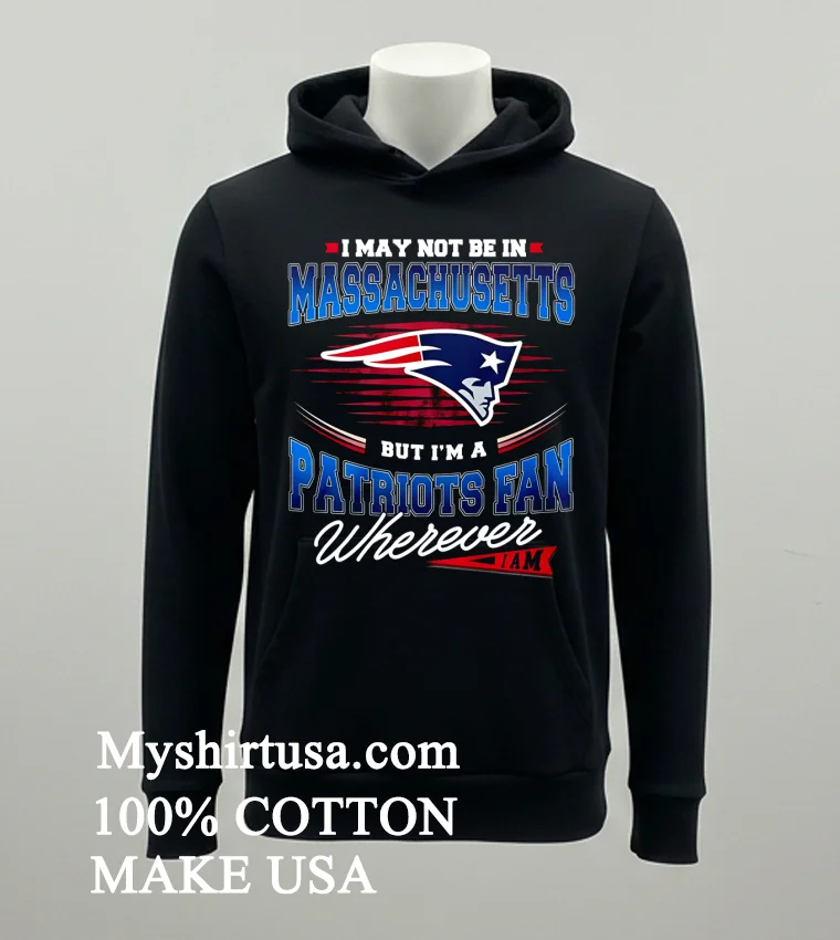 I May Not Be In Massachusetts But I M A Patriots Fan Wherever I Am Shirt - balck-shirt I May Not Be In Massachusetts But Im A Patriots Fan Wherever I Am Shirt Balck Shirt