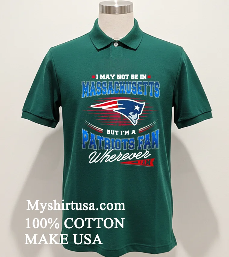 I May Not Be In Massachusetts But Im A Patriots Fan Wherever I Am Shirt Green Shirt