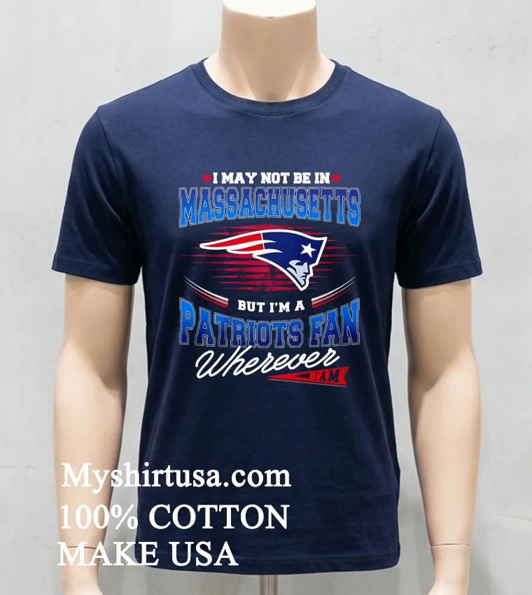 I May Not Be In Massachusetts But Im A Patriots Fan Wherever I Am Shirt Navy Shirt