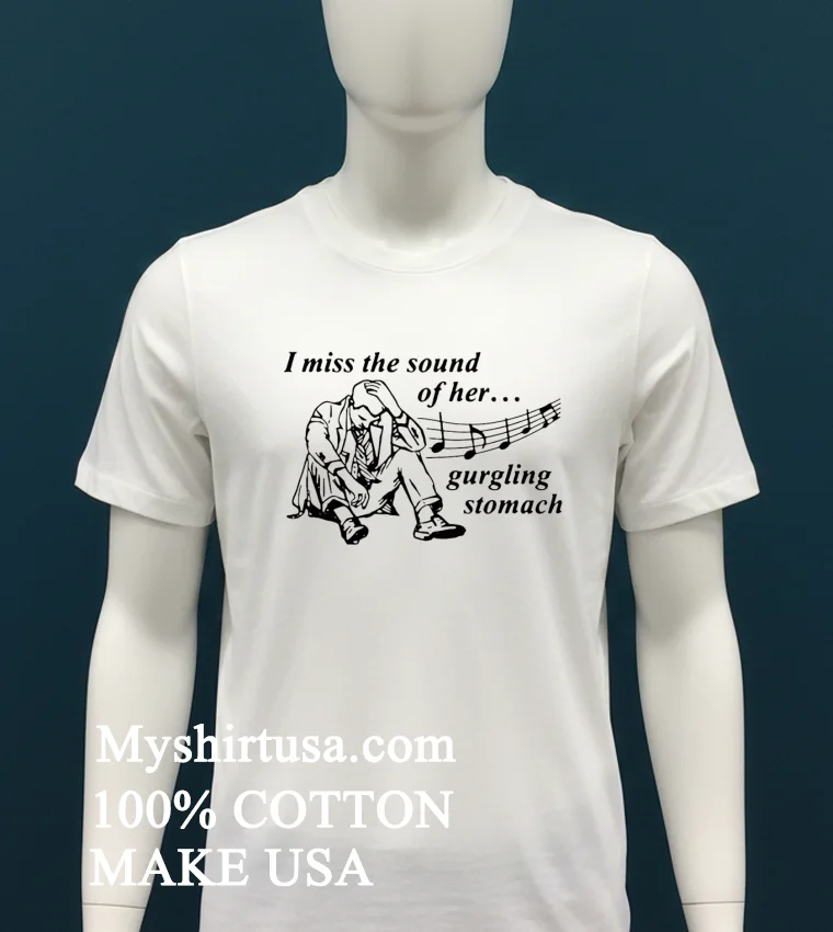 I Miss The Sound Of Her Gurgling Stomach Shirt White T Shirt 1