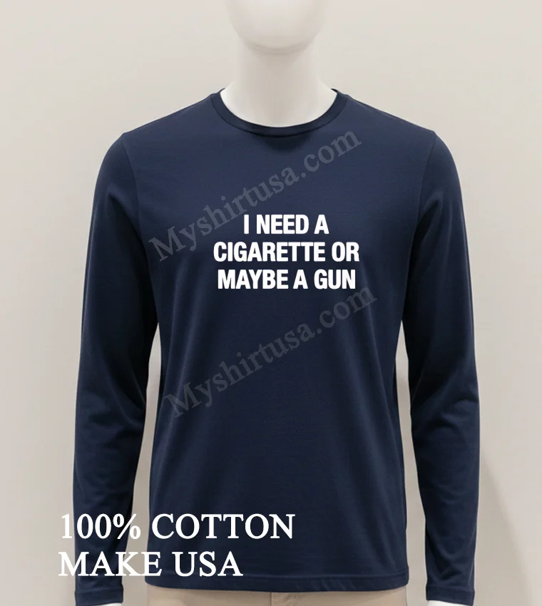 I Need A Cigarette Or Maybe A Gun Shirt Hoodie Shirt