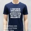 I Never Dreamed Id Grow Up To Be An Asshole But Here I Am Killinit Shirt Navy Shirt