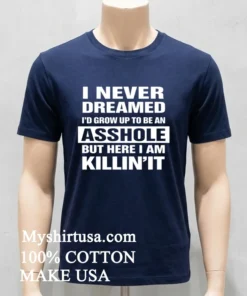 I Never Dreamed I D Grow Up To Be An Asshole But Here I Am Killin It Shirt