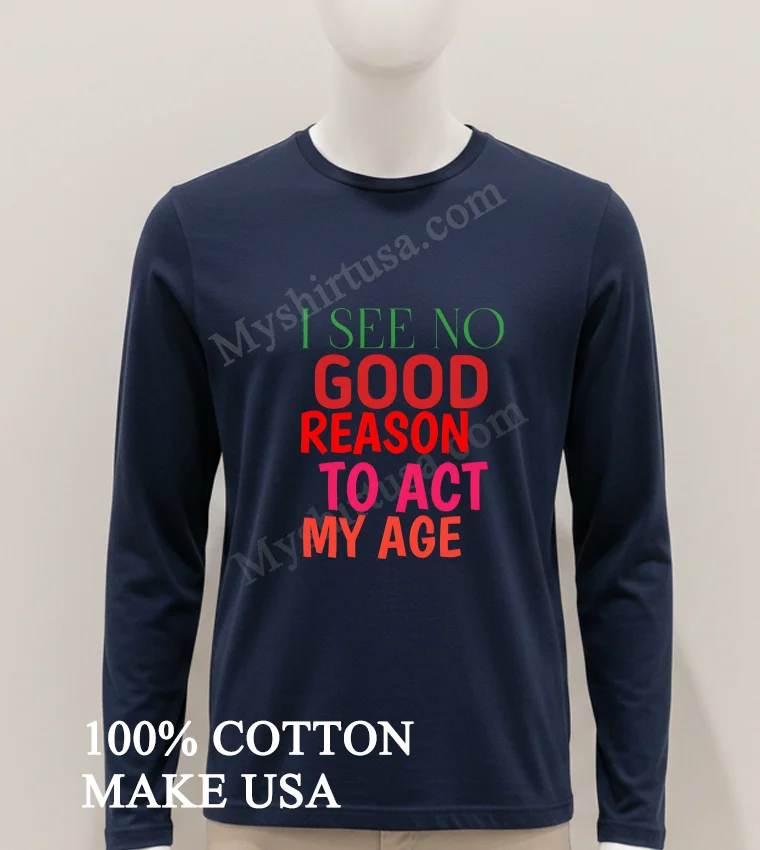 I See No Good Reason To Act My Age Shirt Hoodie Shirt