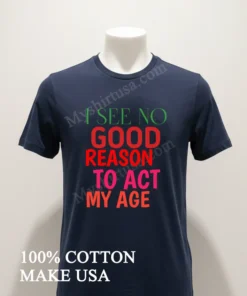 I See No Good Reason To Act My Age funny america t-shirts