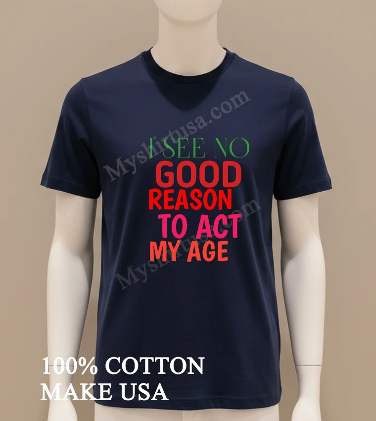 I See No Good Reason To Act My Age Shirt Navy Shirt