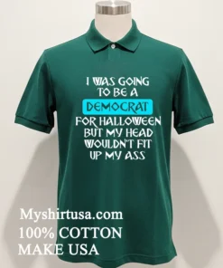 I Was Going To Be A Democrat For Halloween But My Head Wouldn T Fit Up My Ass Shirt