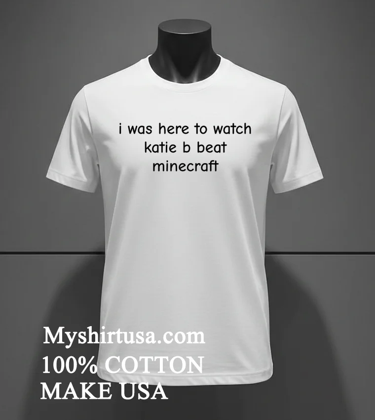 I Was Here To Watch Katie B Beat Minecraft Shirt White T Shirt 2