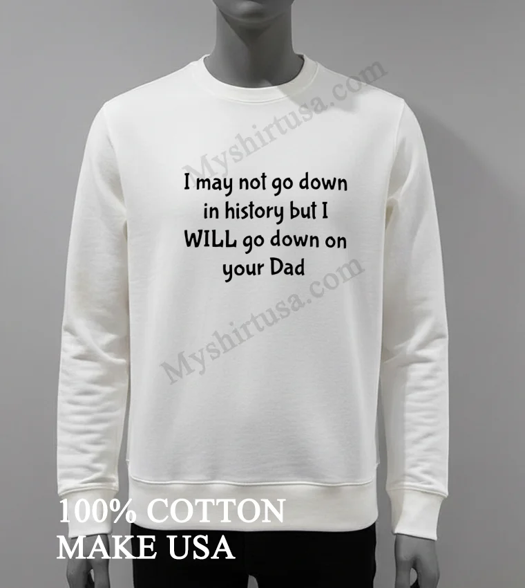 I Wont Go Down In History But Ill Go Down On Your Dad Shirt White T Shirt 4