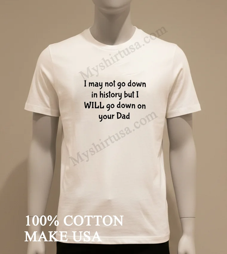 I Wont Go Down In History But Ill Go Down On Your Dad Shirt White T Shirt