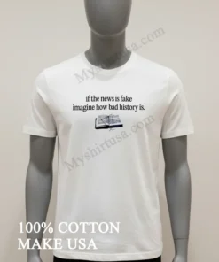 If The News Is Fake Imagine How Bad History Is Shirt