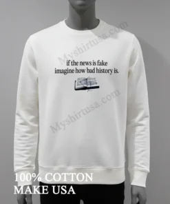 If The News Is Fake Imagine How Bad History Is Shirt