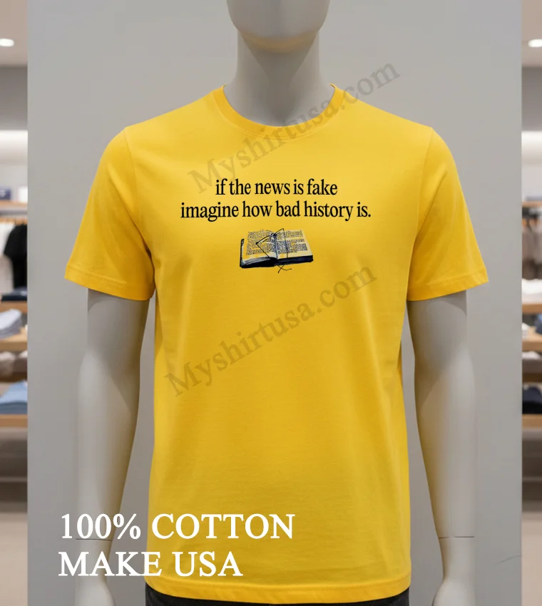 If The News Is Fake Imagine How Bad History Is Shirt Yellow T Shirt