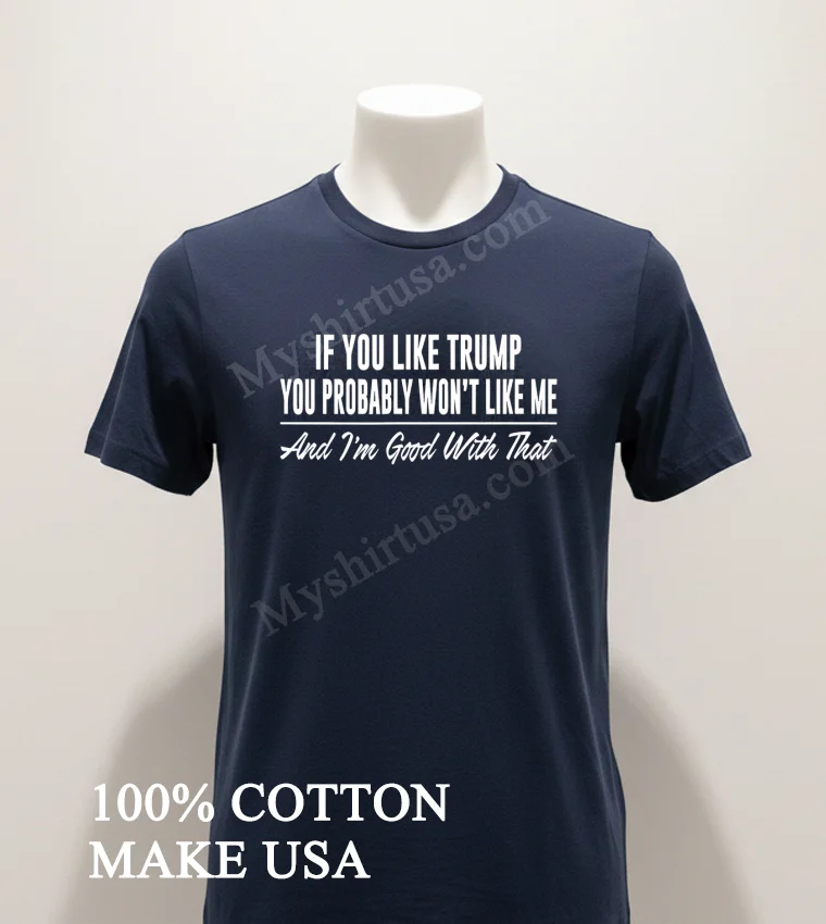 If You Like Trump You Probably Wont Like Me And Im Good With That Shirt Navy Shirt 1