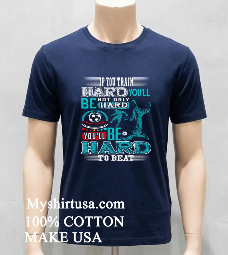 If You Train Hard Youll Not Only Be Hard Youll Be Hard To Beat Shirt Navy Shirt