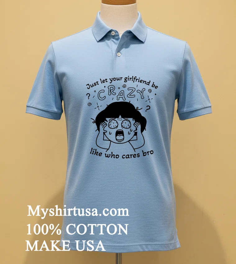 Just Let Your Girlfriend Be Crazy Like Who Cares Bro Cute Shirt Blue Shirt