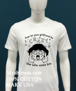 Just Let Your Girlfriend Be Crazy Like Who Cares Bro Cute Shirt