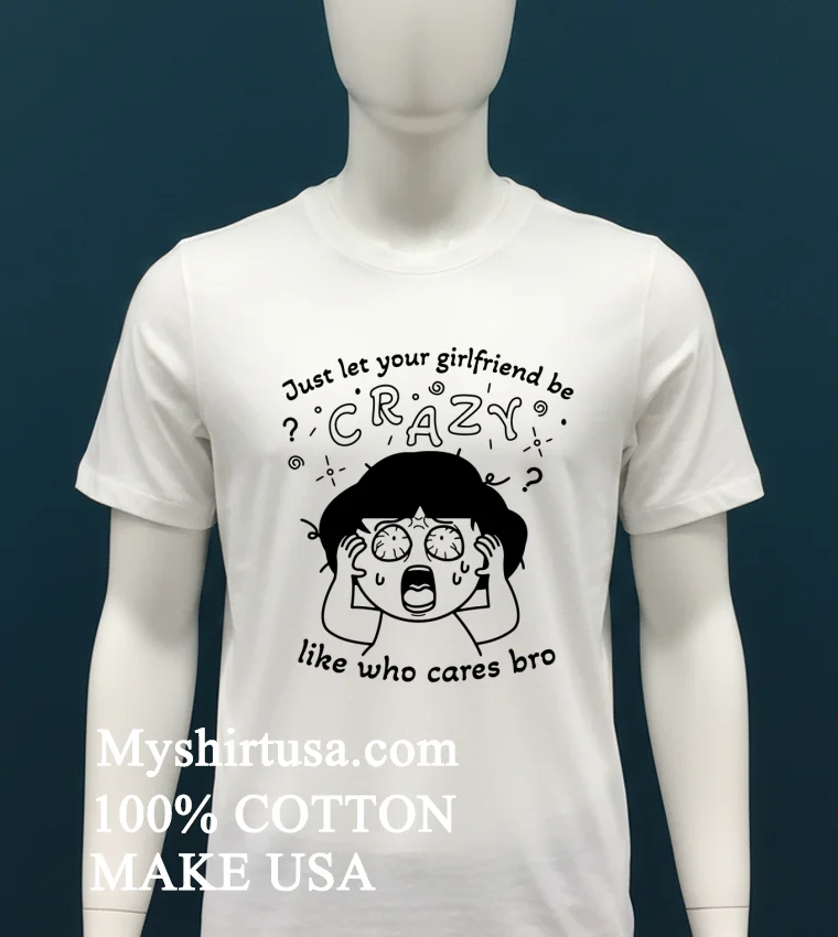 Just Let Your Girlfriend Be Crazy Like Who Cares Bro Cute Shirt White T Shirt 2