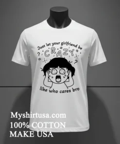 Just Let Your Girlfriend Be Crazy Like Who Cares Bro Cute Shirt